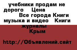 учебники продам не дорого  › Цена ­ ---------------- - Все города Книги, музыка и видео » Книги, журналы   . Крым